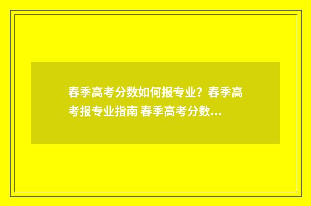 春季高考分数如何报专业？春季高考报专业指南 春季高考分数线是多少