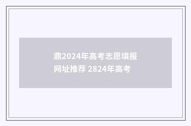 鼎2024年高考志愿填报网址推荐 2824年高考