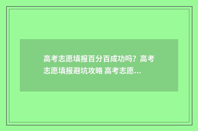 高考志愿填报百分百成功吗？高考志愿填报避坑攻略 高考志愿填报百度百科