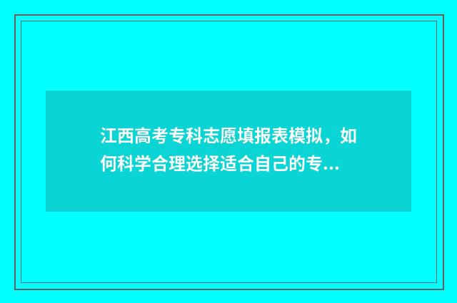 江西高考专科志愿填报表模拟，如何科学合理选择适合自己的专业？ 江西高考专科志愿指南