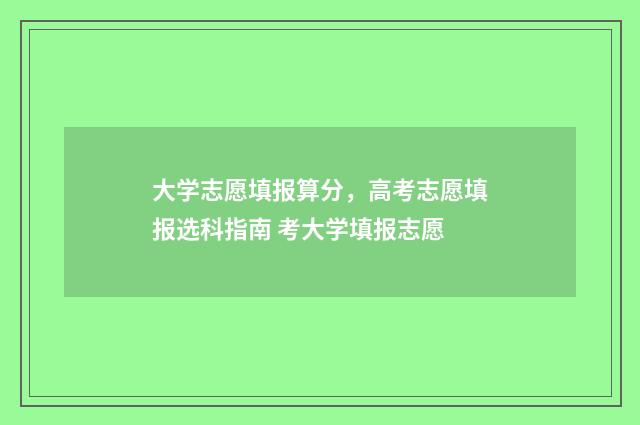 大学志愿填报算分，高考志愿填报选科指南 考大学填报志愿