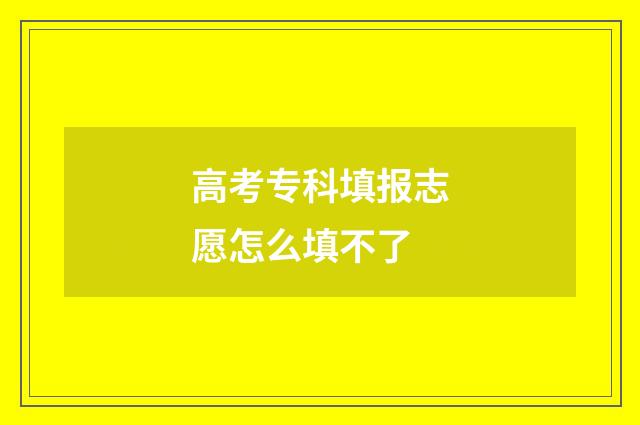 高考专科填报志愿怎么填不了