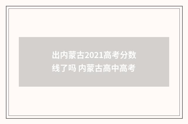出内蒙古2021高考分数线了吗 内蒙古高中高考