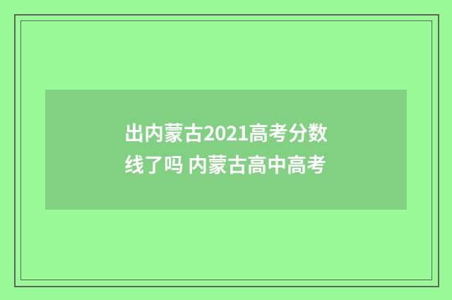 出内蒙古2021高考分数线了吗 内蒙古高中高考
