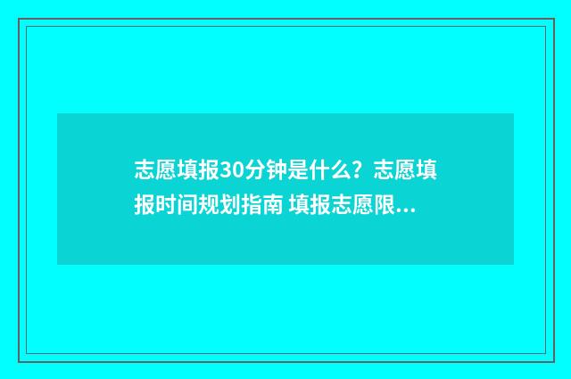 志愿填报30分钟是什么?志愿填报时间规划指南 填报志愿限时多长时间