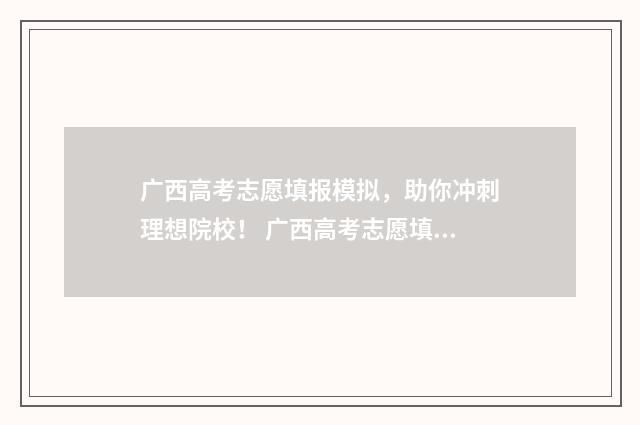 广西高考志愿填报模拟，助你冲刺理想院校！ 广西高考志愿填报怎么填报
