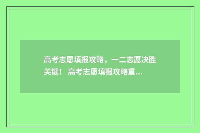 高考志愿填报攻略，一二志愿决胜关键！ 高考志愿填报攻略重庆