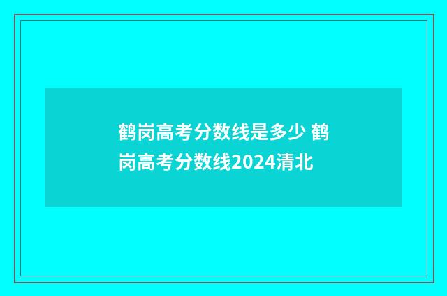 鹤岗高考分数线是多少 鹤岗高考分数线2024清北