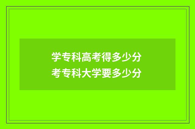 学专科高考得多少分 考专科大学要多少分