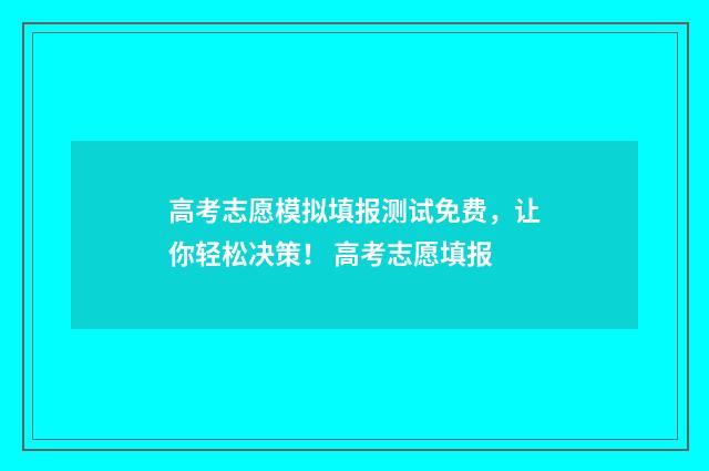 高考志愿模拟填报测试免费，让你轻松决策！ 高考志愿填报