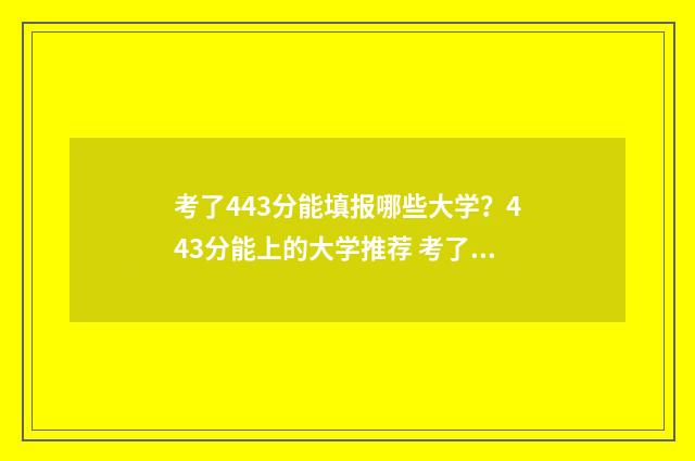 考了443分能填报哪些大学？443分能上的大学推荐 考了413分能进什么学校