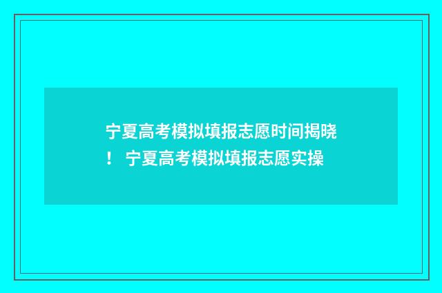 宁夏高考模拟填报志愿时间揭晓！ 宁夏高考模拟填报志愿实操