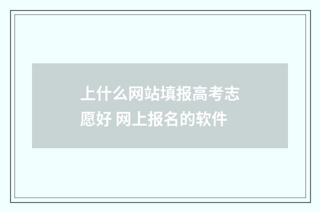 上什么网站填报高考志愿好 网上报名的软件