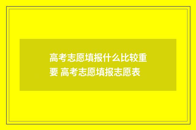 高考志愿填报什么比较重要 高考志愿填报志愿表
