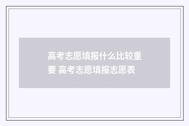 高考志愿填报什么比较重要 高考志愿填报志愿表
