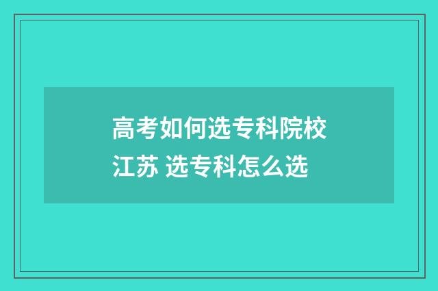高考如何选专科院校江苏 选专科怎么选