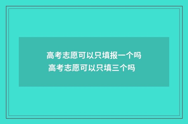 高考志愿可以只填报一个吗 高考志愿可以只填三个吗
