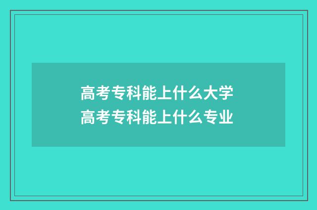 高考专科能上什么大学 高考专科能上什么专业