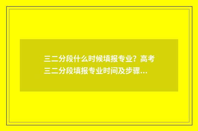 三二分段什么时候填报专业？高考三二分段填报专业时间及步骤 三二分段什么时候查录取结果