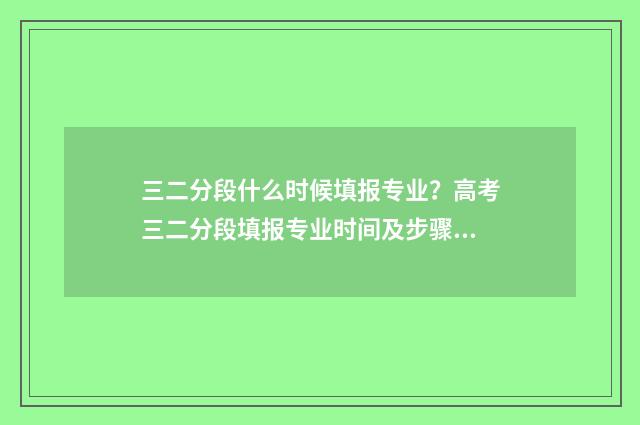 三二分段什么时候填报专业？高考三二分段填报专业时间及步骤 三二分段什么时候查录取结果