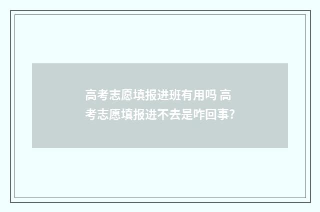 高考志愿填报进班有用吗 高考志愿填报进不去是咋回事?
