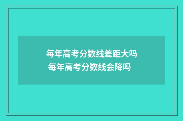 每年高考分数线差距大吗 每年高考分数线会降吗