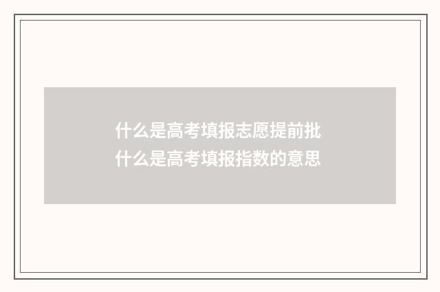 什么是高考填报志愿提前批 什么是高考填报指数的意思