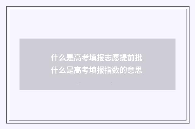 什么是高考填报志愿提前批 什么是高考填报指数的意思