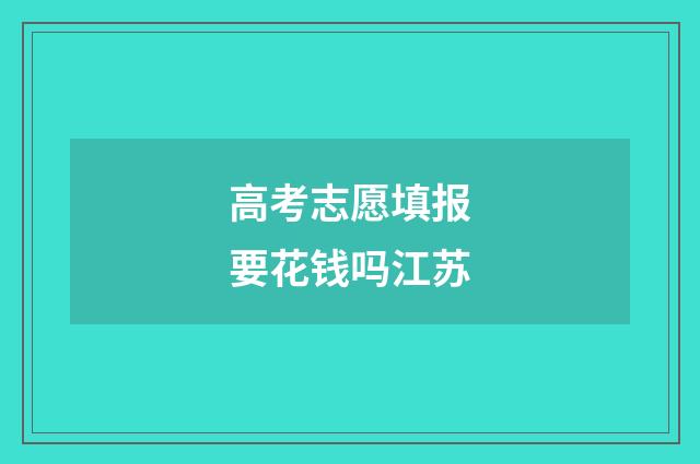高考志愿填报要花钱吗江苏