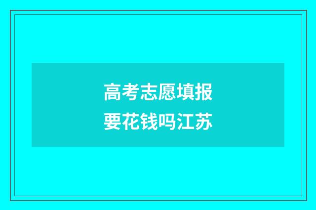 高考志愿填报要花钱吗江苏
