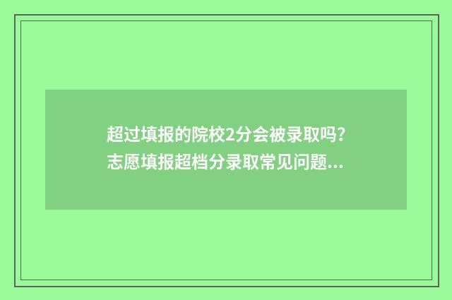 超过填报的院校2分会被录取吗？志愿填报超档分录取常见问题解答 学校报名超出报名人数学校怎么解决