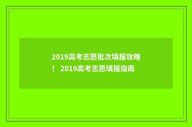 2019高考志愿批次填报攻略！ 2019高考志愿填报指南