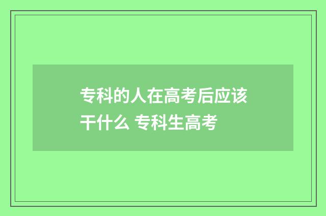 专科的人在高考后应该干什么 专科生高考