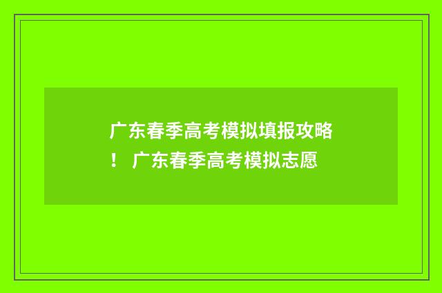 广东春季高考模拟填报攻略！ 广东春季高考模拟志愿