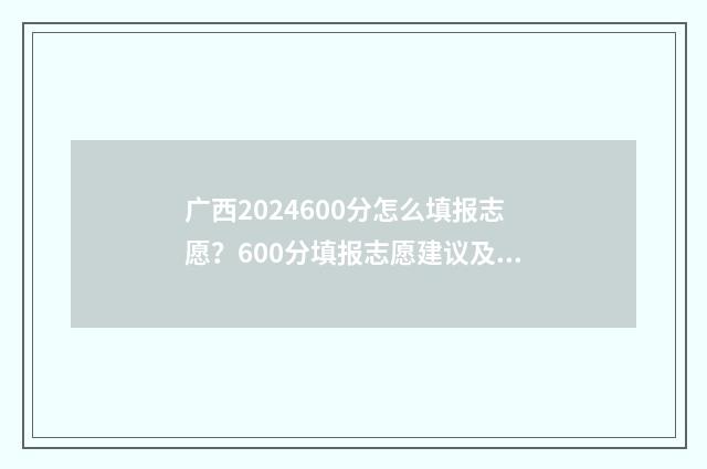 广西2024600分怎么填报志愿？600分填报志愿建议及院校推荐 广西450分