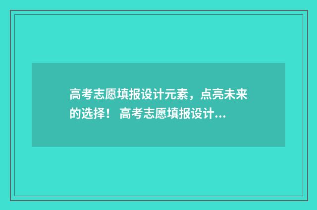 高考志愿填报设计元素，点亮未来的选择！ 高考志愿填报设计活动