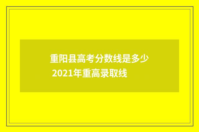重阳县高考分数线是多少 2021年重高录取线