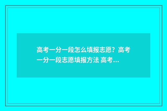高考一分一段怎么填报志愿？高考一分一段志愿填报方法 高考一分一段怎么查2024年