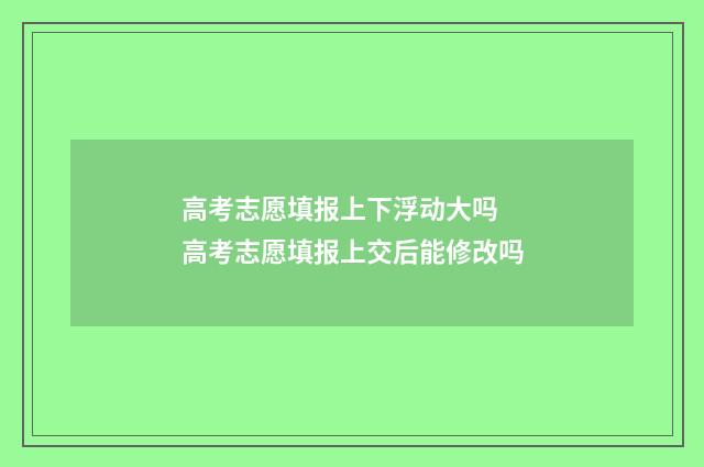 高考志愿填报上下浮动大吗 高考志愿填报上交后能修改吗