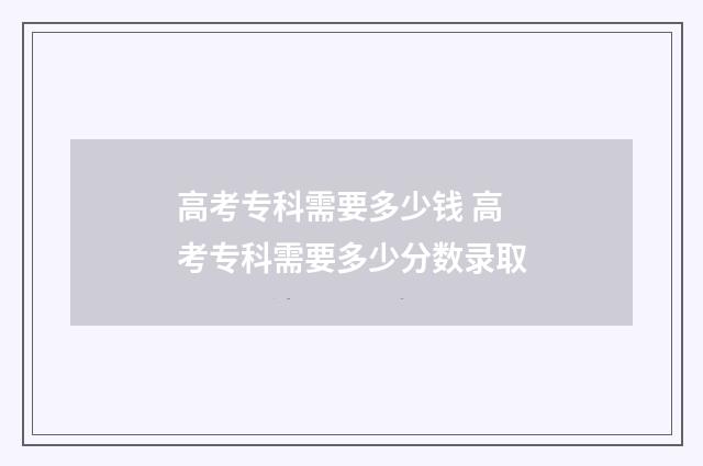 高考专科需要多少钱 高考专科需要多少分数录取