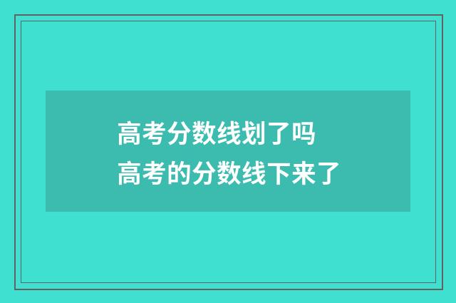 高考分数线划了吗 高考的分数线下来了