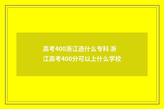 高考400浙江选什么专科 浙江高考400分可以上什么学校