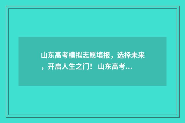 山东高考模拟志愿填报，选择未来，开启人生之门！ 山东高考模拟志愿填报流程