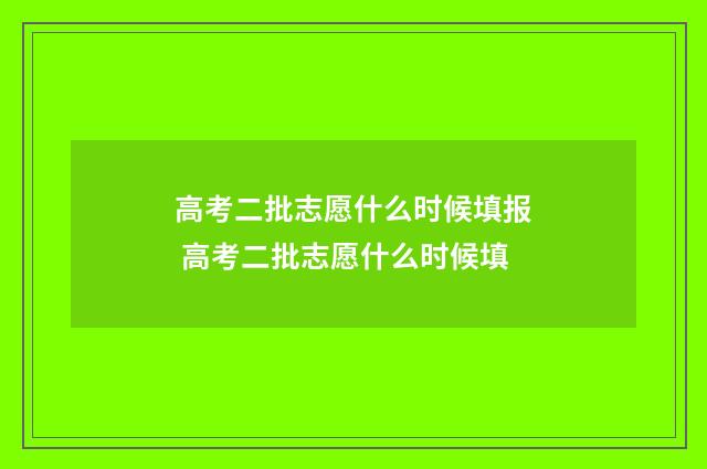 高考二批志愿什么时候填报 高考二批志愿什么时候填
