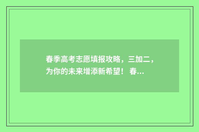 春季高考志愿填报攻略，三加二，为你的未来增添新希望！ 春季高考志愿填报截止时间