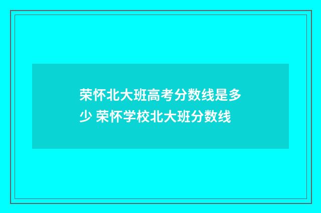 荣怀北大班高考分数线是多少 荣怀学校北大班分数线