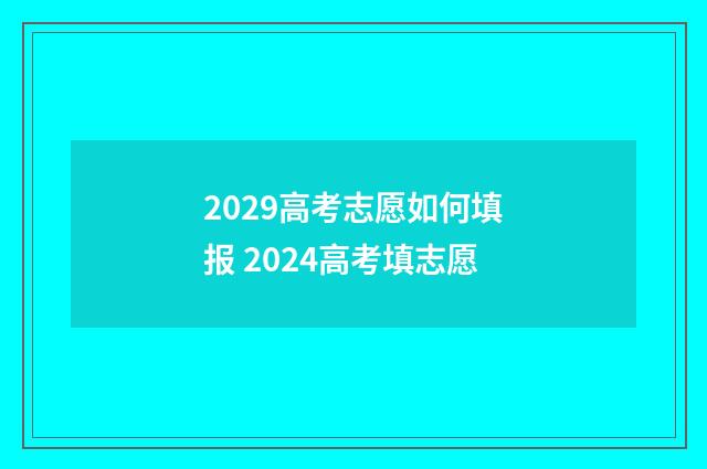 2029高考志愿如何填报 2024高考填志愿