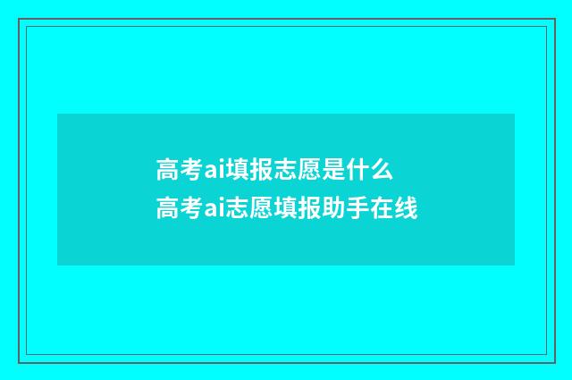 高考ai填报志愿是什么 高考ai志愿填报助手在线