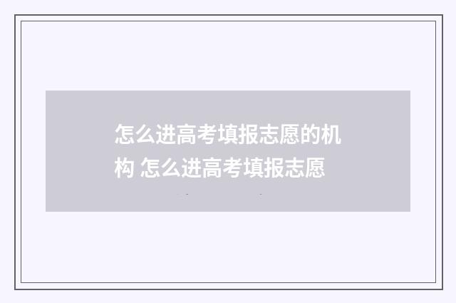 怎么进高考填报志愿的机构 怎么进高考填报志愿