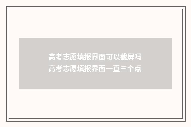高考志愿填报界面可以截屏吗 高考志愿填报界面一直三个点